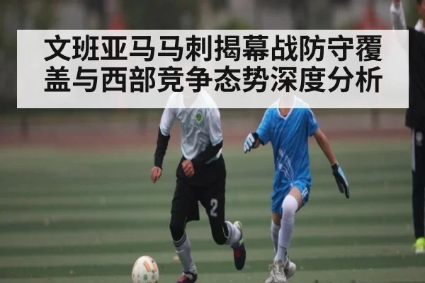 文班亚马马刺揭幕战防守覆盖与西部竞争态势深度分析